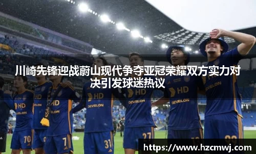 川崎先锋迎战蔚山现代争夺亚冠荣耀双方实力对决引发球迷热议