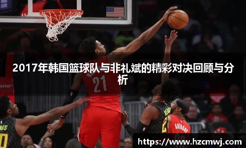 2017年韩国篮球队与非礼斌的精彩对决回顾与分析