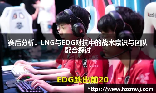 赛后分析：LNG与EDG对抗中的战术意识与团队配合探讨