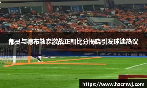 都灵与德布勒森激战正酣比分揭晓引发球迷热议