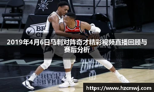 2019年4月6日马刺对阵奇才精彩视频直播回顾与赛后分析